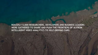 ROUGHLY 5,000 RESEARCHERS, DEVELOPERS AND BUSINESS LEADERS
WERE GATHERED TO SHARE AND PUSH THE FRONTIERS OF AI FROM
INTELLIGENT VIDEO ANALYTICS TO SELF-DRIVING CARS.
 