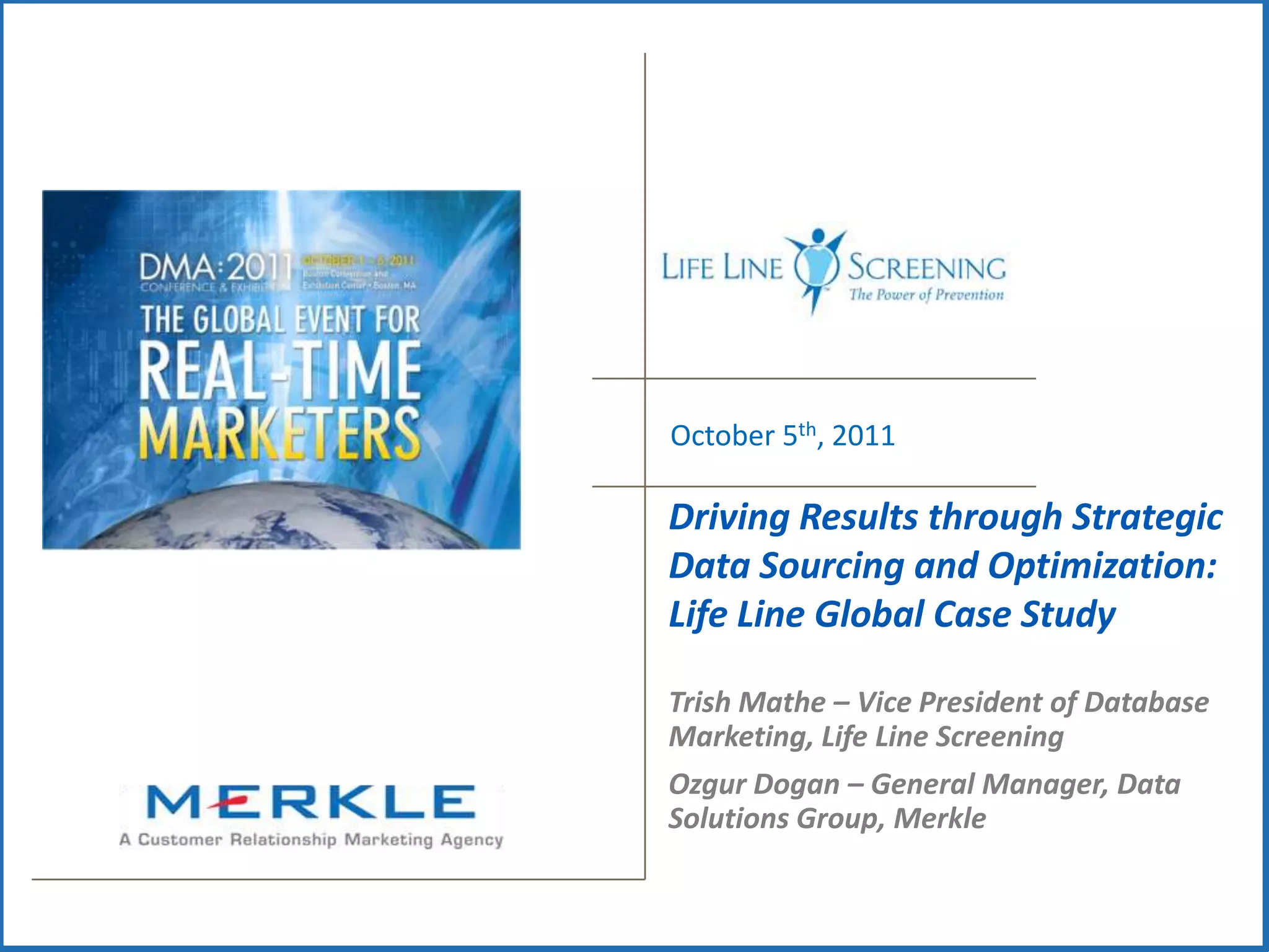 October 5th, 2011Driving Results through Strategic Data Sourcing and Optimization: Life Line Global Case StudyTrish Mathe – Vice President of Database Marketing, Life Line ScreeningOzgur Dogan – General Manager, Data Solutions Group, Merkle