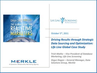 October 5th, 2011 Driving Results through Strategic Data Sourcing and Optimization:  Life Line Global Case Study Trish Mathe – Vice President of Database Marketing, Life Line Screening Ozgur Dogan – General Manager, Data Solutions Group, Merkle 