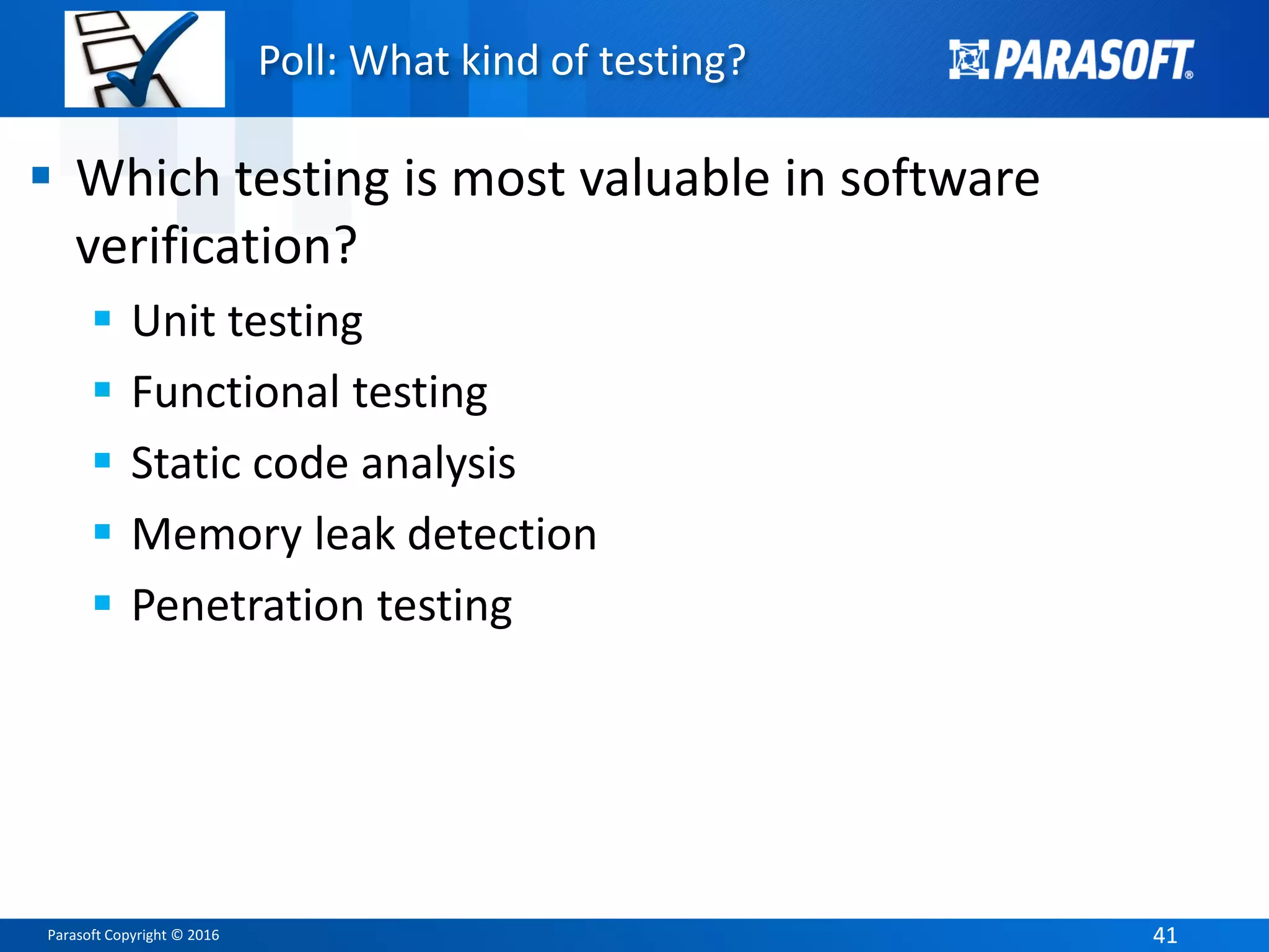 Parasoft Copyright © 2016 4141
Poll: What kind of testing?
 Which testing is most valuable in software
verification?
 Unit testing
 Functional testing
 Static code analysis
 Memory leak detection
 Penetration testing
 