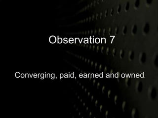 Observation 7 
Converging, paid, earned and owned. 
 