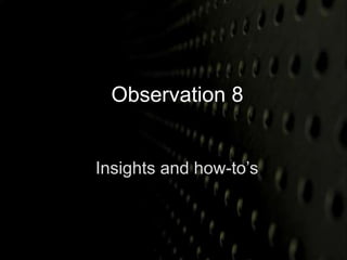 Observation 8 
Insights and how-to’s 
 