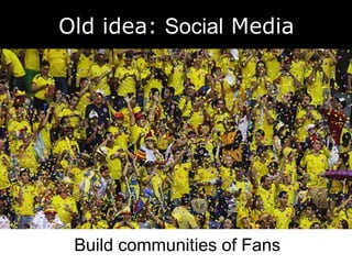 Old idea: Social Media 
Build communities of Fans 
 