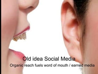 Old idea Social Media 
Organic reach fuels word of mouth / earned media 
 