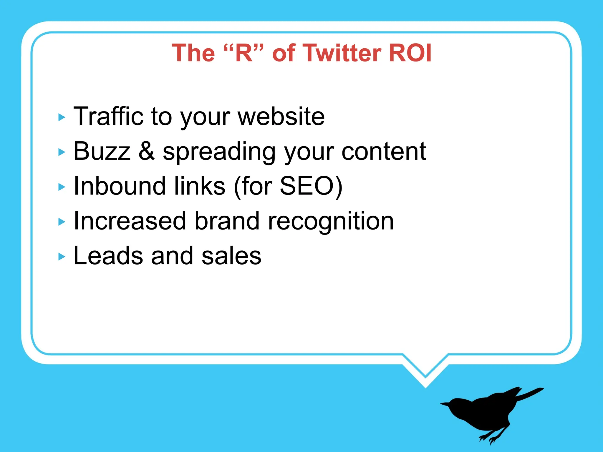 Traffic to your website Buzz & spreading your content Inbound links (for SEO) Increased brand recognition Leads and sales The “R” of Twitter ROI 
