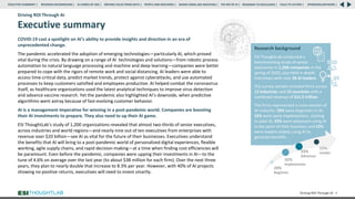 Driving ROI Through AI
Executive summary
COVID-19 cast a spotlight on AI’s ability to provide insights and direction in an era of
unprecedented change.
The pandemic accelerated the adoption of emerging technologies—particularly AI, which proved
vital during the crisis. By drawing on a range of AI technologies and solutions—from robotic process
automation to natural language processing and machine and deep learning—companies were better
prepared to cope with the rigors of remote work and social distancing. AI leaders were able to
access time-critical data, predict market trends, protect against cyberattacks, and use automated
processes to keep customers satisfied and employees productive. AI helped combat the coronavirus
itself, as healthcare organizations used the latest analytical techniques to improve virus detection
and advance vaccine research. Yet the pandemic also highlighted AI’s downside, when predictive
algorithms went astray because of fast-evolving customer behavior.
AI is a management imperative for winning in a post-pandemic world. Companies are boosting
their AI investments to prepare. They also need to up their AI game.
ESI ThoughtLab’s study of 1,200 organizations revealed that almost two-thirds of senior executives,
across industries and world regions—and nearly nine out of ten executives from enterprises with
revenue over $20 billion—see AI as vital for the future of their businesses. Executives understand
the benefits that AI will bring to a post-pandemic world of personalized digital experiences, flexible
working, agile supply chains, and rapid decision-making—at a time when finding cost efficiencies will
be paramount. Even before the pandemic, companies were upping their investments in AI—to the
tune of 4.6% on average over the last year (to about $38 million for each firm). Over the next three
years, they plan to nearly double that increase to 8.3% per year. However, with 40% of AI projects
showing no positive returns, executives will need to invest smartly.
Driving ROI Through AI 4
Research background
ESI ThoughtLab conducted a
benchmarking study of senior
executives in 1,200 companies in the
spring of 2020, plus held in-depth
interviews with over 20 AI leaders.
The survey sample included firms across
12 industries and 15 countries with a
combined revenue of $15.5 trillion.
The firms represented a cross-section of
AI maturity: 20% were beginners in AI;
32% were early implementers, starting
to pilot AI; 33% were advancers using AI
in key parts of their business; and 15%
were leaders widely using AI to
generate benefits.
20%
Beginner
32%
Implementer
33%
Advancer
15%
Leader
RESEARCH BACKGROUND | AI COMES OF AGE | DRIVING VALUE FROM DATA | PEOPLE AND MACHINES | WHERE FIRMS ARE INVESTING | THE ROI OF AI | CALLS TO ACTION | SPONSORS/ADVISORS |
ROADMAP TO EXCELLENCE |
EXECUTIVE SUMMARY |
 
