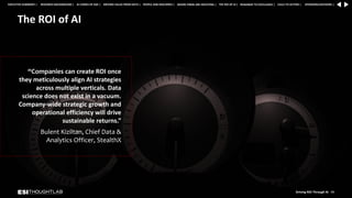 The ROI of AI
“Companies can create ROI once
they meticulously align AI strategies
across multiple verticals. Data
science does not exist in a vacuum.
Company-wide strategic growth and
operational efficiency will drive
sustainable returns.”
Bulent Kiziltan, Chief Data &
Analytics Officer, StealthX
Driving ROI Through AI 49
RESEARCH BACKGROUND | AI COMES OF AGE | DRIVING VALUE FROM DATA | PEOPLE AND MACHINES | WHERE FIRMS ARE INVESTING | THE ROI OF AI | CALLS TO ACTION | SPONSORS/ADVISORS |
ROADMAP TO EXCELLENCE |
EXECUTIVE SUMMARY |
 