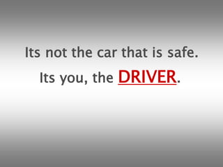 Its not the car that is safe.Its you, the DRIVER.