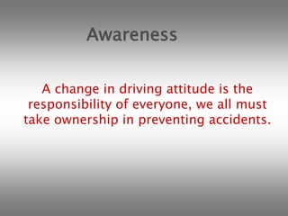 70% of driving accidents occur within 25 miles from home.AwarenessA change in driving attitude is the responsibility of everyone, we all must take ownership in preventing accidents.