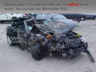 German cars ? It is said that they are the safest in the world…for example the Mercedes SLK..