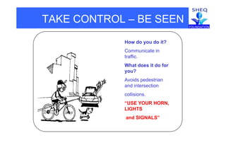 TAKE CONTROL – BE SEEN
How do you do it?How do you do it?
Communicate in
traffic.
What does it do for
you?
Avoids pedestrianAvoids pedestrian
and intersection
collisions.
“USE YOUR HORN,
LIGHTS
d SIGNALS”and SIGNALS”
 