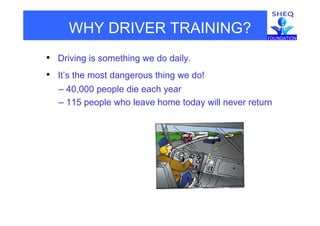 WHY DRIVER TRAINING?
• Driving is something we do daily.g g y
• It’s the most dangerous thing we do!
40 000 people die each ear– 40,000 people die each year
– 115 people who leave home today will never return
 