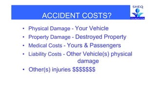 ACCIDENT COSTS?ACCIDENT COSTS?
• Physical Damage - Your VehiclePhysical Damage Your Vehicle
• Property Damage - Destroyed Property
• Medical Costs - Yours & Passengers
• Liability Costs - Other Vehicle(s) physicalLiability Costs Other Vehicle(s) physical
damage
Oth ( ) i j i $$$$$$$• Other(s) injuries $$$$$$$
 