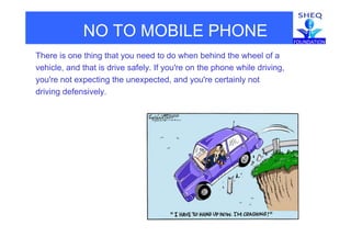 NO TO MOBILE PHONE
There is one thing that you need to do when behind the wheel of a
vehicle and that is drive safely If you're on the phone while drivingvehicle, and that is drive safely. If you re on the phone while driving,
you're not expecting the unexpected, and you're certainly not
driving defensively.g y
 