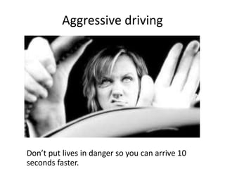 Aggressive driving
Don’t put lives in danger so you can arrive 10
seconds faster.
 