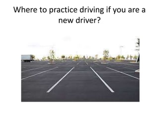 Where to practice driving if you are a
new driver?
 