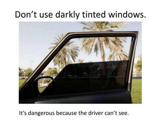 Don’t use darkly tinted windows.
It’s dangerous because the driver can’t see.
 