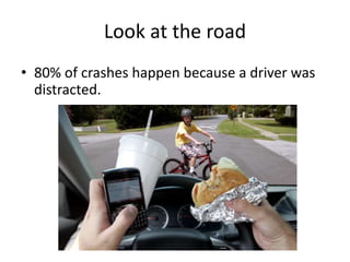 Look at the road
• 80% of crashes happen because a driver was
distracted.
 