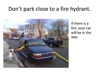 Don’t park close to a fire hydrant.
If there is a
fire, your car
will be in the
way.
 