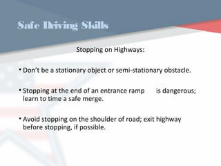 Safe Driving Skills
Stopping on Highways:
• Don’t be a stationary object or semi-stationary obstacle.
• Stopping at the end of an entrance ramp is dangerous;
learn to time a safe merge.
• Avoid stopping on the shoulder of road; exit highway
before stopping, if possible.
WWW.USQC.US
 