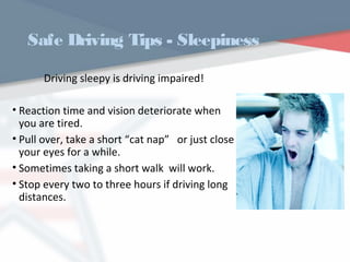 Safe Driving Tips - Sleepiness
Driving sleepy is driving impaired!
• Reaction time and vision deteriorate when
you are tired.
• Pull over, take a short “cat nap” or just close
your eyes for a while.
• Sometimes taking a short walk will work.
• Stop every two to three hours if driving long
distances.
WWW.USQC.US
 
