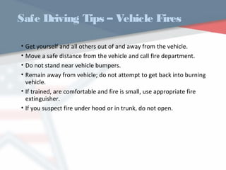 Safe Driving Tips – Vehicle Fires
• Get yourself and all others out of and away from the vehicle.
• Move a safe distance from the vehicle and call fire department.
• Do not stand near vehicle bumpers.
• Remain away from vehicle; do not attempt to get back into burning
vehicle.
• If trained, are comfortable and fire is small, use appropriate fire
extinguisher.
• If you suspect fire under hood or in trunk, do not open.
WWW.USQC.US
 