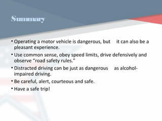 Summary
• Operating a motor vehicle is dangerous, but it can also be a
pleasant experience.
• Use common sense, obey speed limits, drive defensively and
observe “road safety rules.”
• Distracted driving can be just as dangerous as alcohol-
impaired driving.
• Be careful, alert, courteous and safe.
• Have a safe trip!
WWW.USQC.US
 