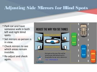 Adjusting Side Mirrors forBlind Spots
• Park car and have
someone walk in both
left and right blind
spots.
• Set mirrors so person is
in view.
• Check mirrors to see
which areas remain
invisible.
• Re-adjust and check
again.
WWW.USQC.US
 