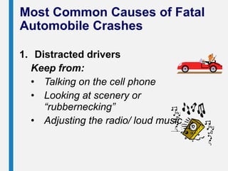 Most Common Causes of Fatal
Automobile Crashes
1. Distracted drivers
Keep from:
• Talking on the cell phone
• Looking at scenery or
“rubbernecking”
• Adjusting the radio/ loud music
 