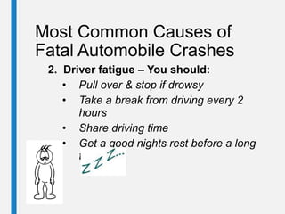 Most Common Causes of
Fatal Automobile Crashes
2. Driver fatigue – You should:
• Pull over & stop if drowsy
• Take a break from driving every 2
hours
• Share driving time
• Get a good nights rest before a long
trip
 