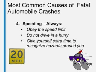 Most Common Causes of Fatal
Automobile Crashes
4. Speeding – Always:
• Obey the speed limit
• Do not drive in a hurry
• Give yourself extra time to
recognize hazards around you
 
