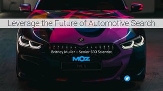Leverage the Future of Automotive Search
Britney Muller – Senior SEO Scien2st
 