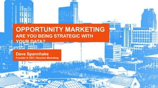 OPPORTUNITY MARKETING
ARE YOU BEING STRATEGIC WITH
YOUR DATA?
Dave Spannhake
Founder & CEO | Reunion Marketing
 