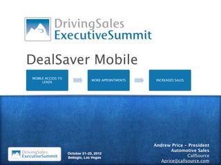 DealSaver Mobile
MOBILE ACCESS TO
                   MORE APPOINTMENTS    INCREASED SALES
     LEADS




                                       Andrew Price - President
                                              Automotive Sales
                                                      CallSource
                                          Aprice@callsource.com
 