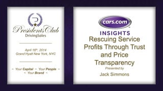 April 16th, 2014
Grand Hyatt New York, NYC
~ Your Capital ~ Your People ~
~ Your Brand ~
Presented by
Rescuing Service
Profits Through Trust
and Price
Transparency
Jack Simmons
 