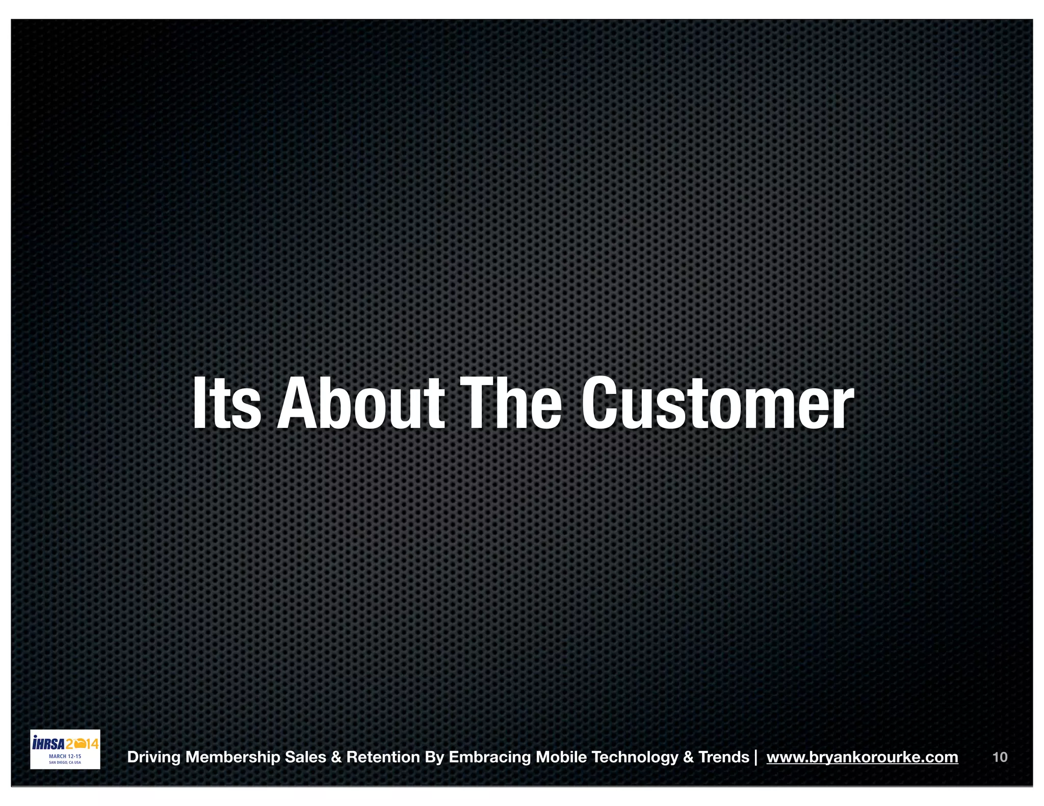 10Driving Membership Sales & Retention By Embracing Mobile Technology & Trends | www.bryankorourke.com
Its About The Customer
 