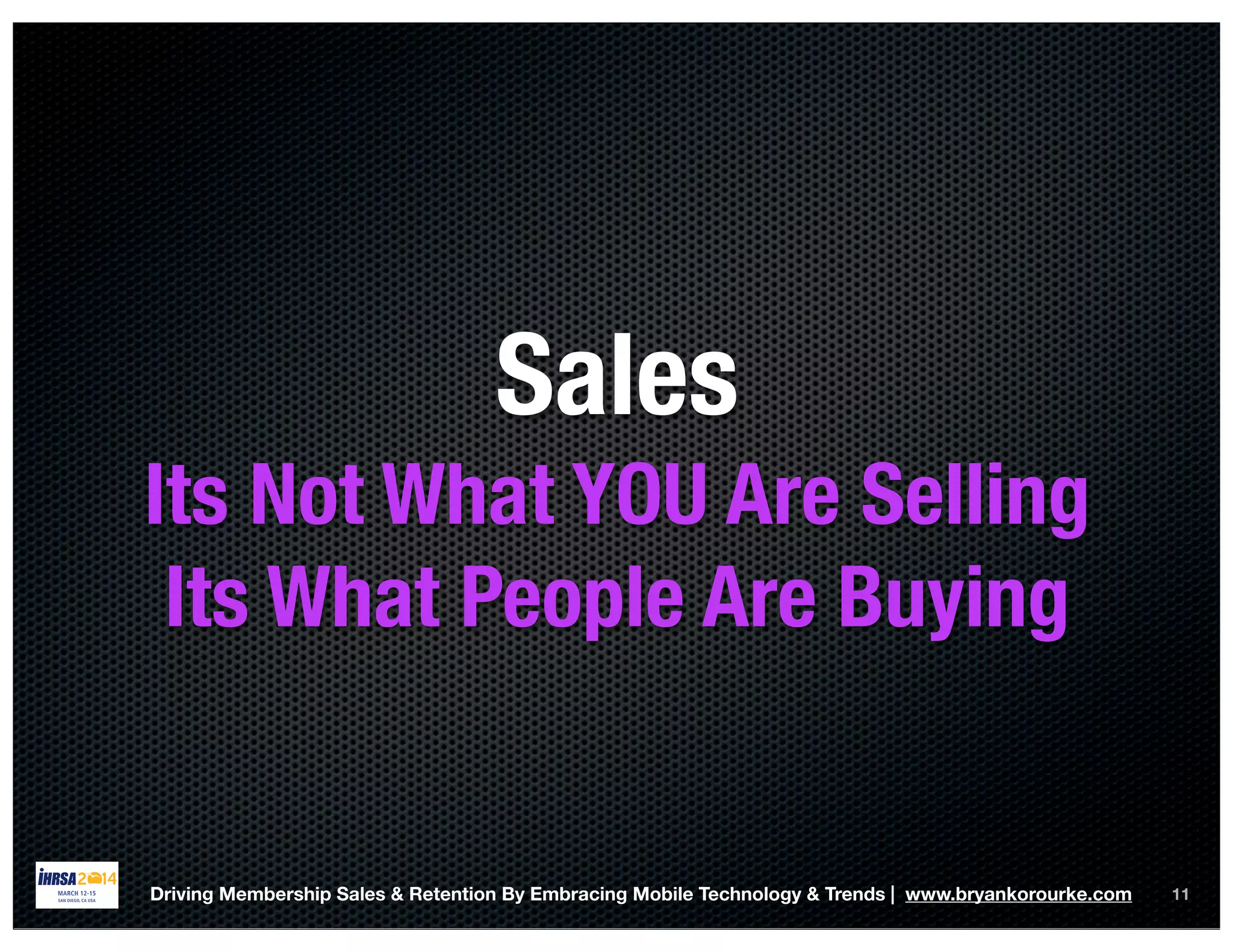 11Driving Membership Sales & Retention By Embracing Mobile Technology & Trends | www.bryankorourke.com
Sales
Its Not What YOU Are Selling
Its What People Are Buying
 