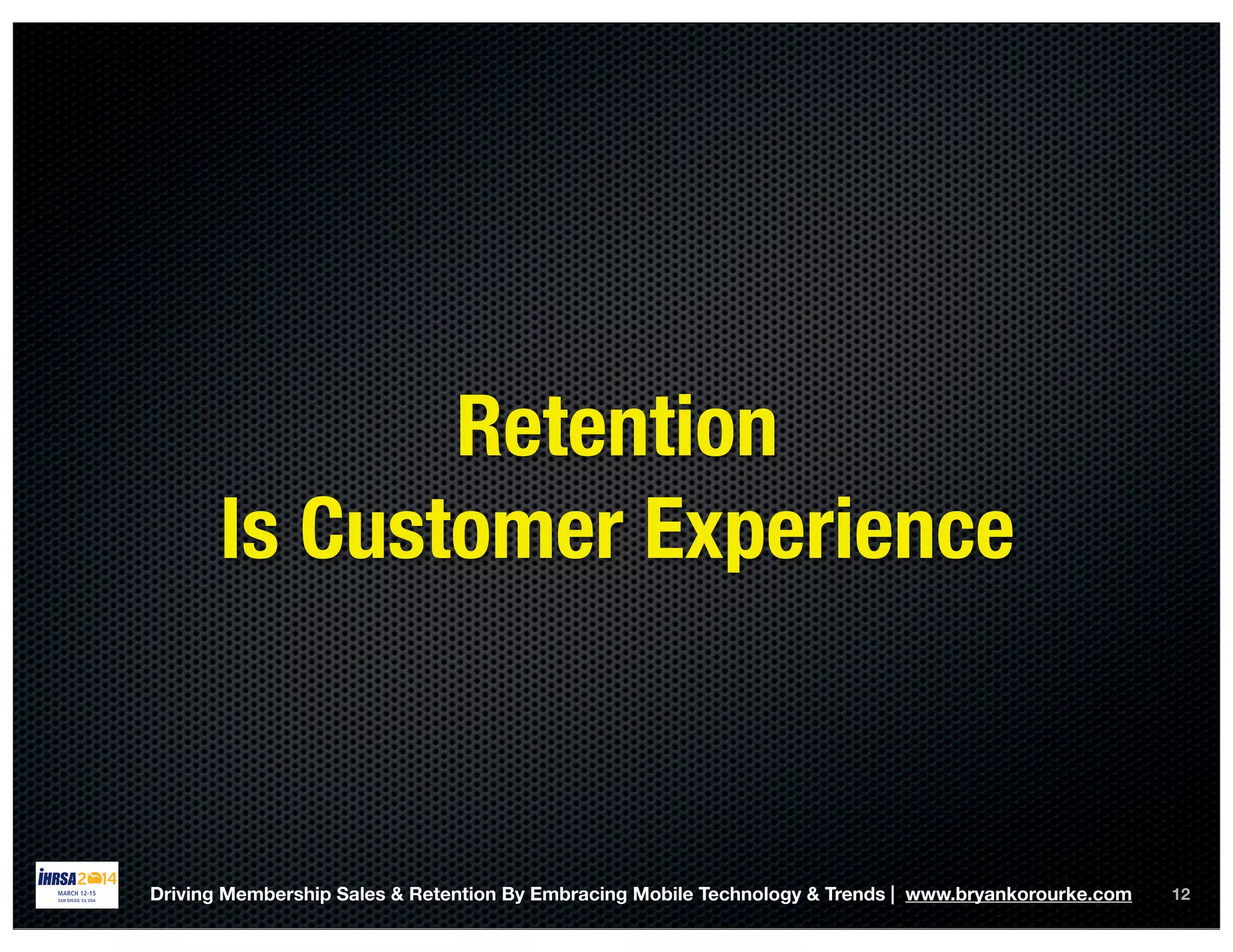 12Driving Membership Sales & Retention By Embracing Mobile Technology & Trends | www.bryankorourke.com
Retention
Is Customer Experience
 