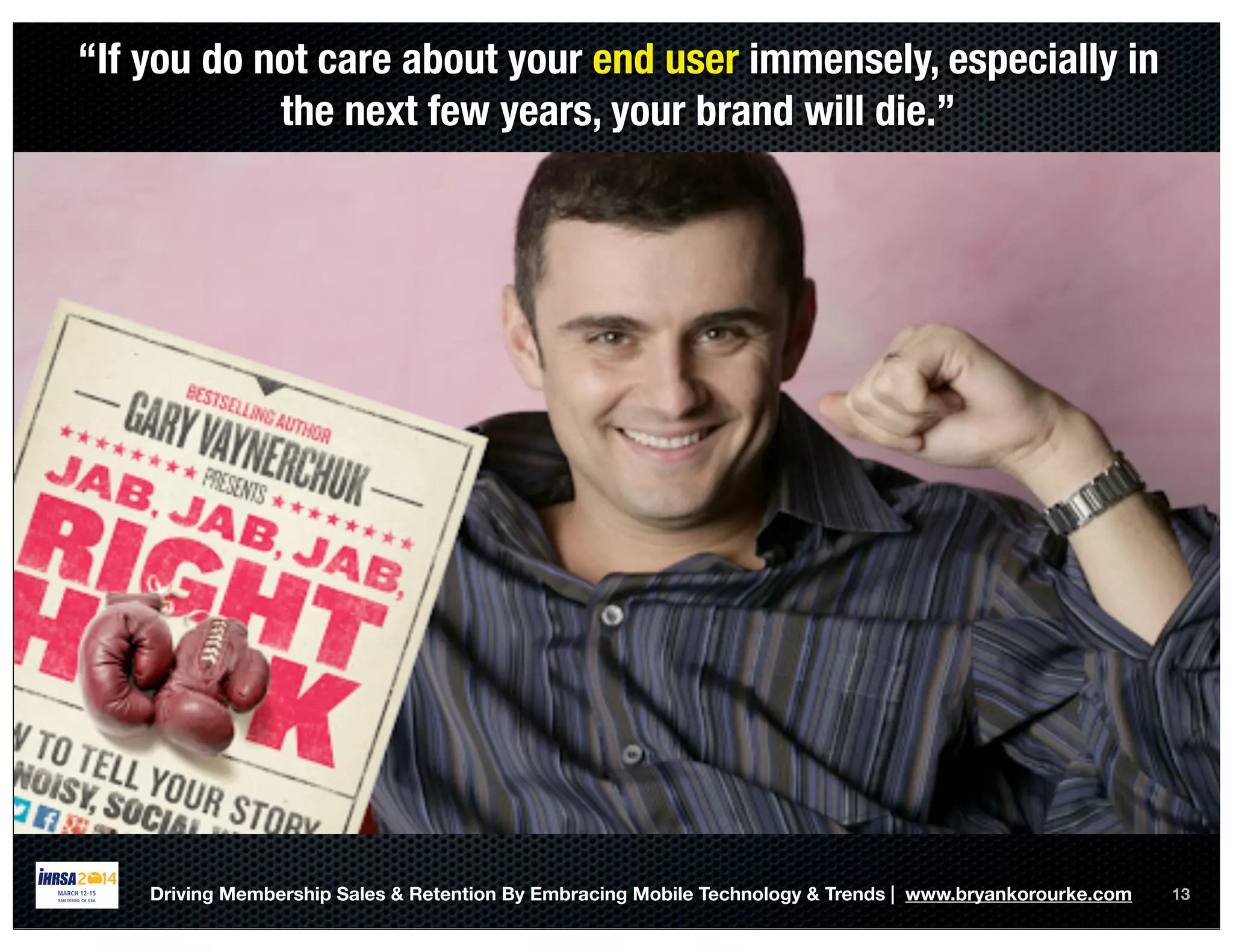 13Driving Membership Sales & Retention By Embracing Mobile Technology & Trends | www.bryankorourke.com
“If you do not care about your end user immensely, especially in
the next few years, your brand will die.”
 