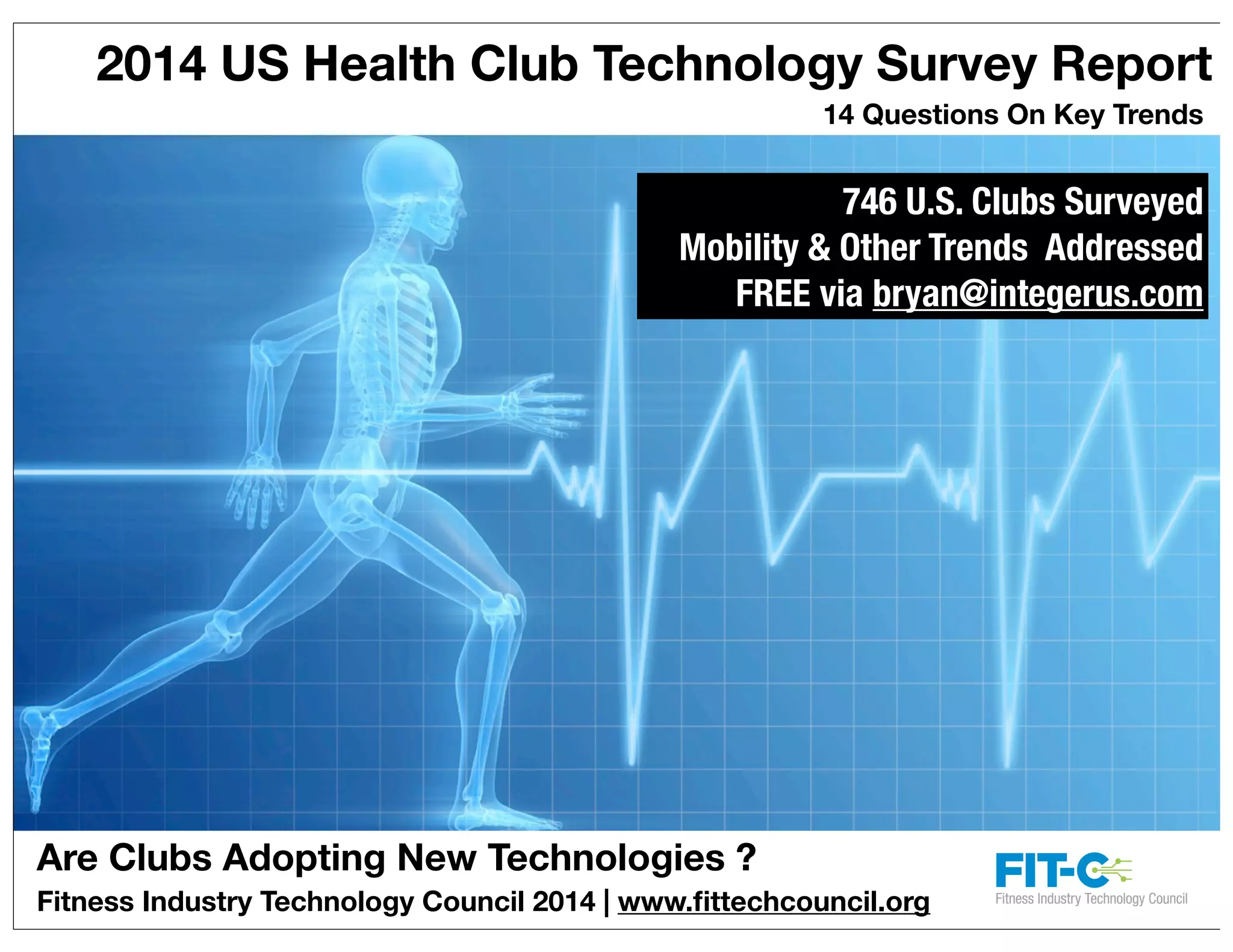 Are Clubs Adopting New Technologies ?
2014 US Health Club Technology Survey Report
14 Questions On Key Trends
Fitness Industry Technology Council 2014 | www.ﬁttechcouncil.org
746 U.S. Clubs Surveyed
Mobility & Other Trends Addressed
FREE via bryan@integerus.com
 