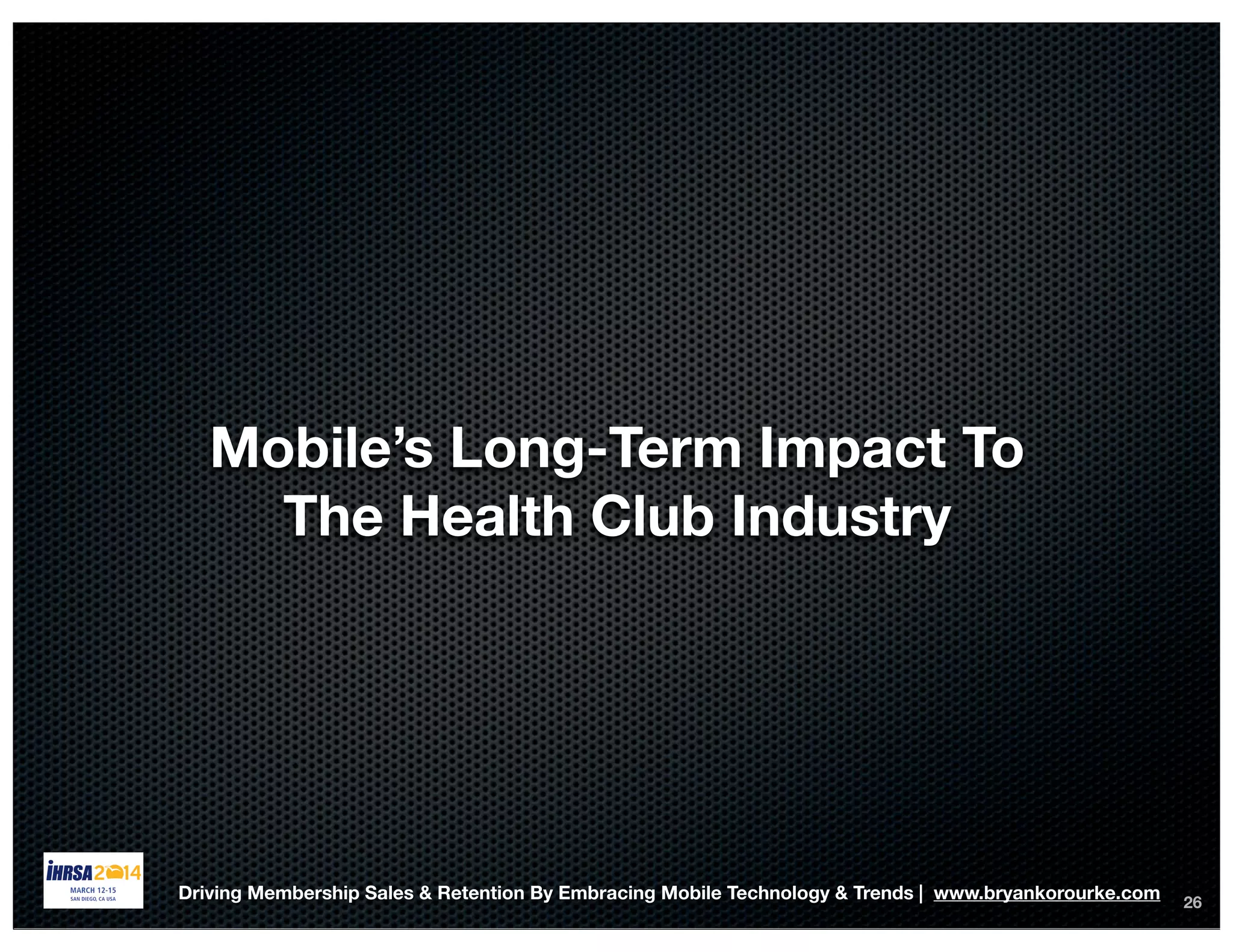 26
Mobile’s Long-Term Impact To
The Health Club Industry
Driving Membership Sales & Retention By Embracing Mobile Technology & Trends | www.bryankorourke.com
 