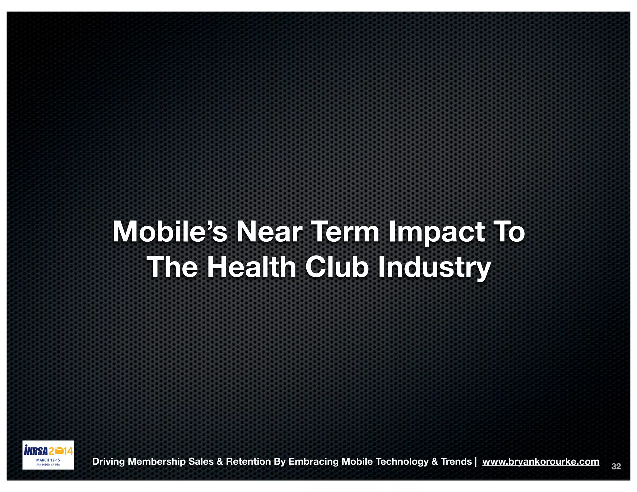 32
Mobile’s Near Term Impact To
The Health Club Industry
Driving Membership Sales & Retention By Embracing Mobile Technology & Trends | www.bryankorourke.com
 