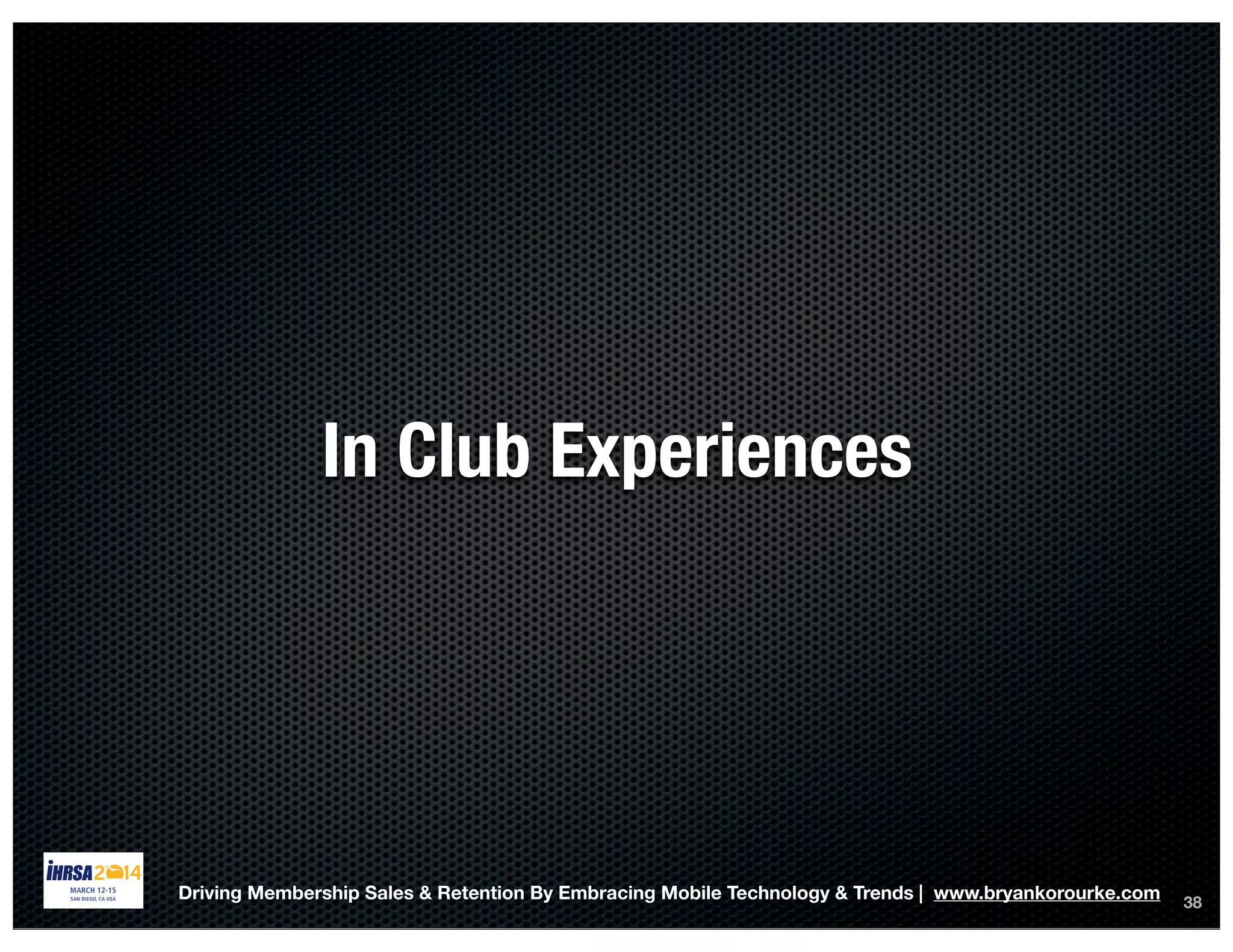 38
In Club Experiences
Driving Membership Sales & Retention By Embracing Mobile Technology & Trends | www.bryankorourke.com
 