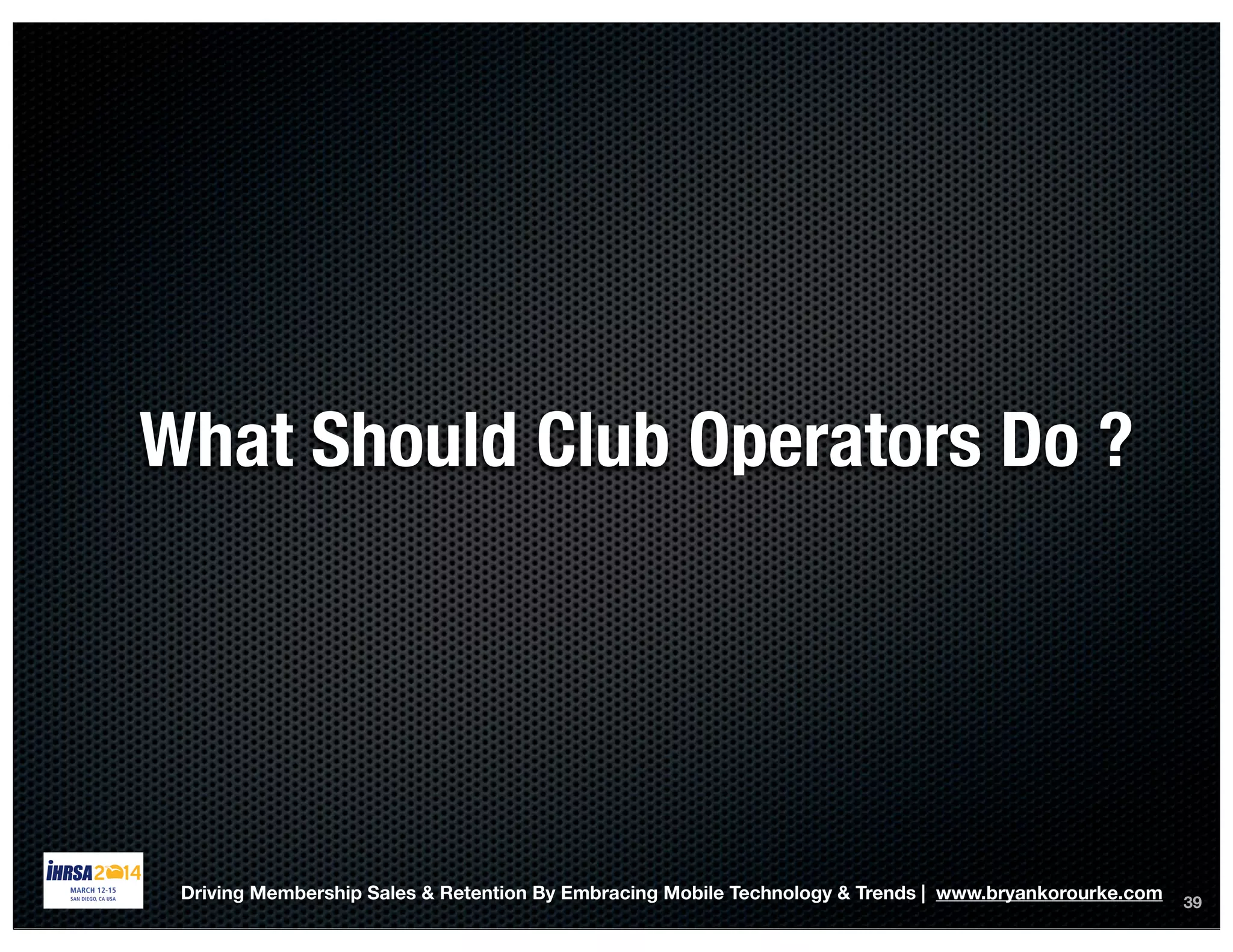 39
What Should Club Operators Do ?
Driving Membership Sales & Retention By Embracing Mobile Technology & Trends | www.bryankorourke.com
 