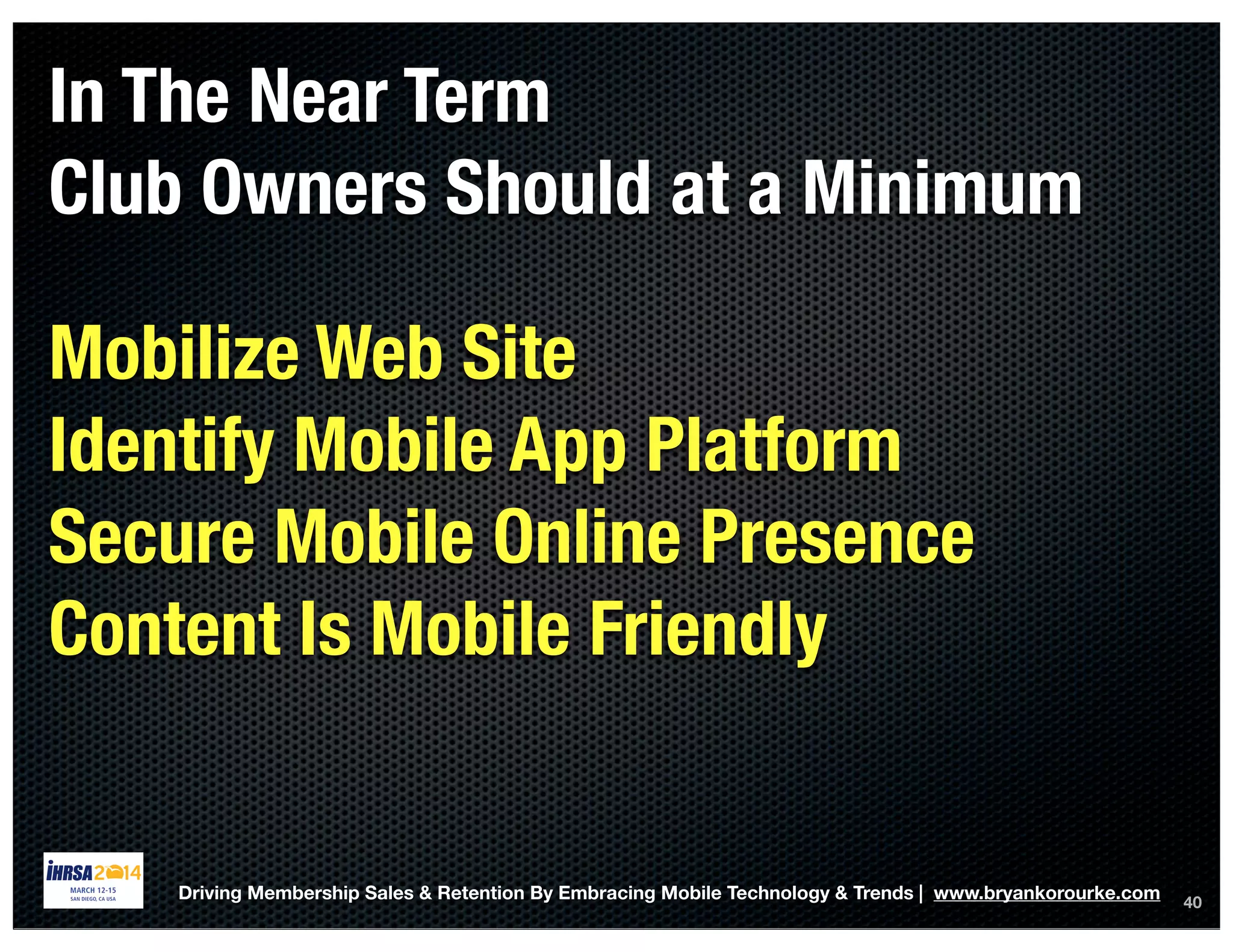 40
In The Near Term
Club Owners Should at a Minimum
Driving Membership Sales & Retention By Embracing Mobile Technology & Trends | www.bryankorourke.com
Mobilize Web Site
Identify Mobile App Platform
Secure Mobile Online Presence
Content Is Mobile Friendly
 