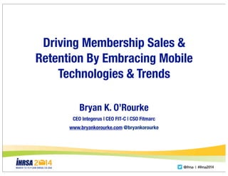 Driving Membership Sales &
Retention By Embracing Mobile
Technologies & Trends
Bryan K. O’Rourke
CEO Integerus | CEO FIT-C | CSO Fitmarc
www.bryankorourke.com @bryankorourke
 