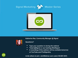 Katherine Raz, Community Manager @ Signal
Questions?
•  Type your question in during the webinar
•  Tweet @Signal or use hashtag #GetSignal
•  A recording of this webinar will be available tomorrow
at YouTube.com/TheSignalhq
invite others to join: JoinWebinar.com code [129-861-947]
 