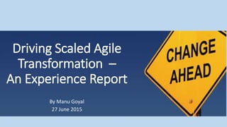 Driving Scaled Agile
Transformation –
An Experience Report
By Manu Goyal
27 June 2015
 
