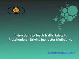Instructions to Teach Traffic Safety to
Preschoolers - Driving Instructor Melbourne
www.rajsafedrivingschool.com.au
 