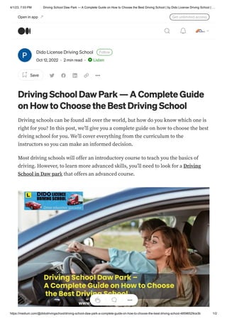 4/1/23, 7:03 PM Driving School Daw Park — A Complete Guide on How to Choose the Best Driving School | by Dido License Driving School | …
https://medium.com/@didodrivingschool/driving-school-daw-park-a-complete-guide-on-how-to-choose-the-best-driving-school-48596529ce3b 1/2
Dido License Driving School Follow
Oct 12, 2022 · 2 min read · Listen
Save
Driving School Daw Park — A Complete Guide
on How to Choose the Best Driving School
Driving schools can be found all over the world, but how do you know which one is
right for you? In this post, we’ll give you a complete guide on how to choose the best
driving school for you. We’ll cover everything from the curriculum to the
instructors so you can make an informed decision.
Most driving schools will offer an introductory course to teach you the basics of
driving. However, to learn more advanced skills, you’ll need to look for a Driving
School in Daw park that offers an advanced course.
Open in app Get unlimited access
 